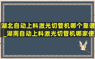 湖北自动上料激光切管机哪个靠谱_湖南自动上料激光切管机哪家便宜