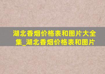 湖北香烟价格表和图片大全集_湖北香烟价格表和图片