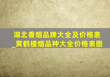 湖北香烟品牌大全及价格表_黄鹤楼烟品种大全价格表图