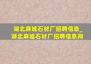 湖北麻城石材厂招聘信息_湖北麻城石材厂招聘信息网