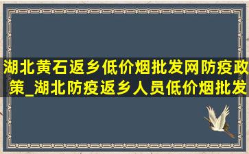 湖北黄石返乡(低价烟批发网)防疫政策_湖北防疫返乡人员(低价烟批发网)政策