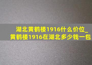 湖北黄鹤楼1916什么价位_黄鹤楼1916在湖北多少钱一包