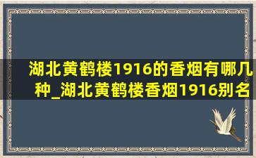 湖北黄鹤楼1916的香烟有哪几种_湖北黄鹤楼香烟1916别名