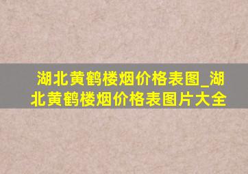 湖北黄鹤楼烟价格表图_湖北黄鹤楼烟价格表图片大全