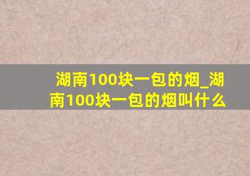 湖南100块一包的烟_湖南100块一包的烟叫什么