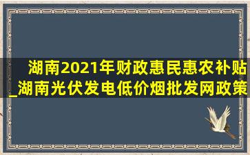 湖南2021年财政惠民惠农补贴_湖南光伏发电(低价烟批发网)政策补贴2021年