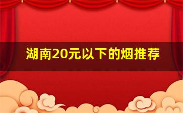 湖南20元以下的烟推荐