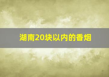 湖南20块以内的香烟