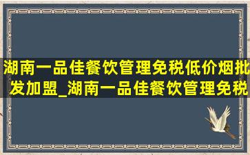 湖南一品佳餐饮管理(免税低价烟批发)加盟_湖南一品佳餐饮管理(免税低价烟批发)招商部