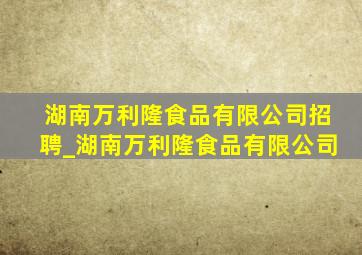 湖南万利隆食品有限公司招聘_湖南万利隆食品有限公司