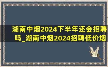 湖南中烟2024下半年还会招聘吗_湖南中烟2024招聘(低价烟批发网)信息