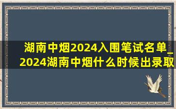 湖南中烟2024入围笔试名单_2024湖南中烟什么时候出录取名单