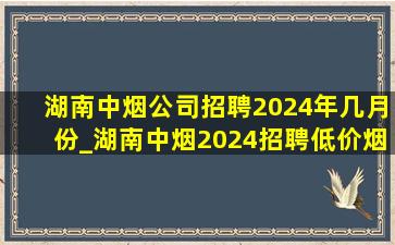 湖南中烟公司招聘2024年几月份_湖南中烟2024招聘(低价烟批发网)信息