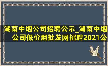 湖南中烟公司招聘公示_湖南中烟公司(低价烟批发网)招聘2021公示