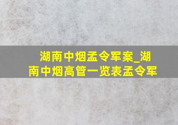 湖南中烟孟令军案_湖南中烟高管一览表孟令军