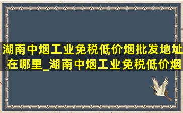 湖南中烟工业(免税低价烟批发)地址在哪里_湖南中烟工业(免税低价烟批发)地址