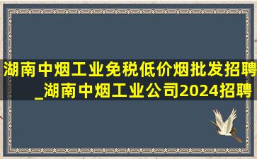 湖南中烟工业(免税低价烟批发)招聘_湖南中烟工业公司2024招聘