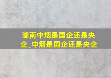 湖南中烟是国企还是央企_中烟是国企还是央企