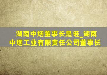 湖南中烟董事长是谁_湖南中烟工业有限责任公司董事长