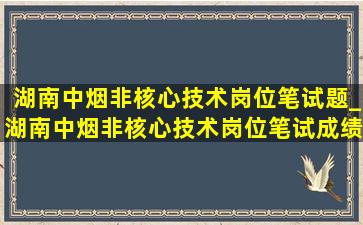 湖南中烟非核心技术岗位笔试题_湖南中烟非核心技术岗位笔试成绩