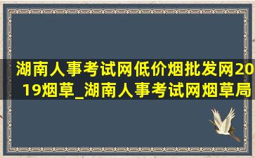 湖南人事考试网(低价烟批发网)2019烟草_湖南人事考试网烟草局招聘