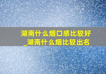 湖南什么烟口感比较好_湖南什么烟比较出名