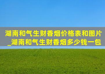 湖南和气生财香烟价格表和图片_湖南和气生财香烟多少钱一包