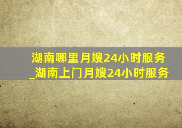 湖南哪里月嫂24小时服务_湖南上门月嫂24小时服务