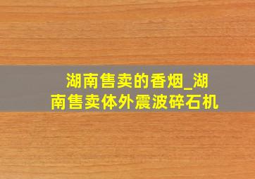 湖南售卖的香烟_湖南售卖体外震波碎石机