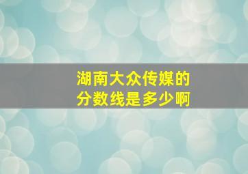 湖南大众传媒的分数线是多少啊