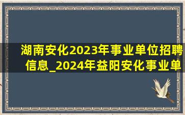 湖南安化2023年事业单位招聘信息_2024年益阳安化事业单位招聘