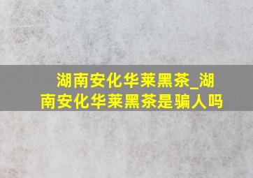 湖南安化华莱黑茶_湖南安化华莱黑茶是骗人吗