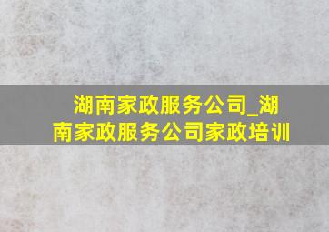 湖南家政服务公司_湖南家政服务公司家政培训