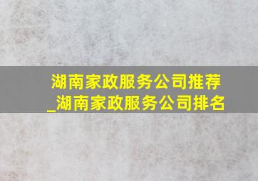 湖南家政服务公司推荐_湖南家政服务公司排名