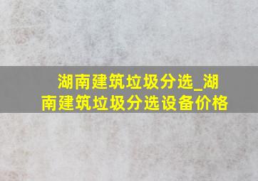 湖南建筑垃圾分选_湖南建筑垃圾分选设备价格