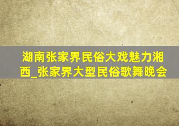 湖南张家界民俗大戏魅力湘西_张家界大型民俗歌舞晚会