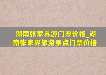 湖南张家界游门票价格_湖南张家界旅游景点门票价格