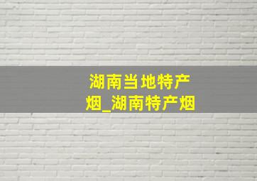 湖南当地特产烟_湖南特产烟