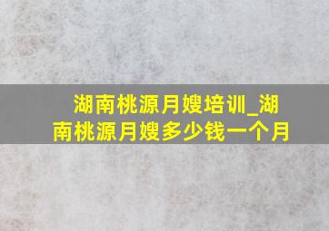 湖南桃源月嫂培训_湖南桃源月嫂多少钱一个月