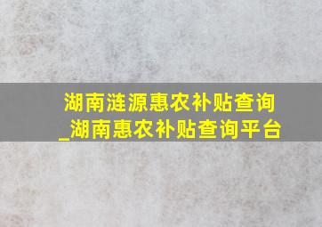 湖南涟源惠农补贴查询_湖南惠农补贴查询平台