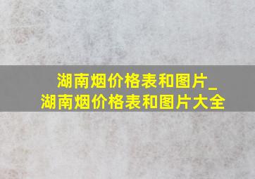 湖南烟价格表和图片_湖南烟价格表和图片大全