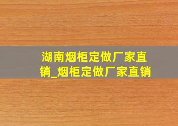 湖南烟柜定做厂家直销_烟柜定做厂家直销