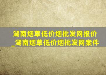 湖南烟草(低价烟批发网)报价_湖南烟草(低价烟批发网)案件