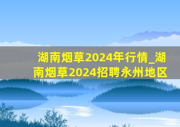 湖南烟草2024年行情_湖南烟草2024招聘永州地区