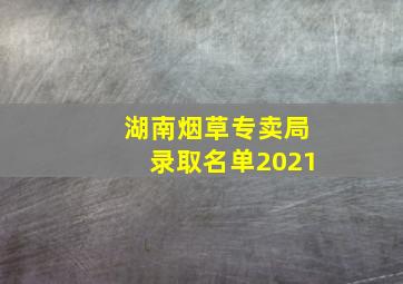 湖南烟草专卖局录取名单2021