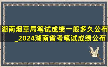 湖南烟草局笔试成绩一般多久公布_2024湖南省考笔试成绩公布时间