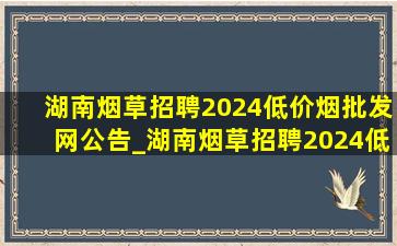 湖南烟草招聘2024(低价烟批发网)公告_湖南烟草招聘2024(低价烟批发网)招聘