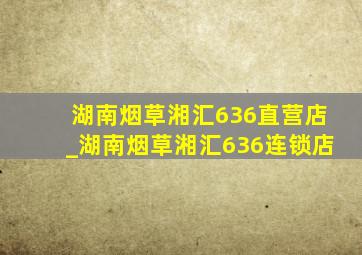 湖南烟草湘汇636直营店_湖南烟草湘汇636连锁店