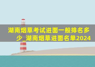 湖南烟草考试进面一般排名多少_湖南烟草进面名单2024