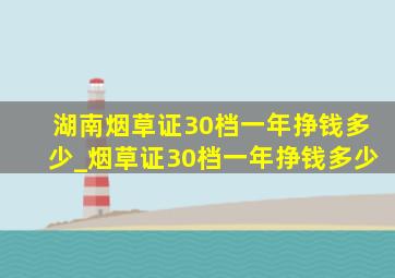 湖南烟草证30档一年挣钱多少_烟草证30档一年挣钱多少